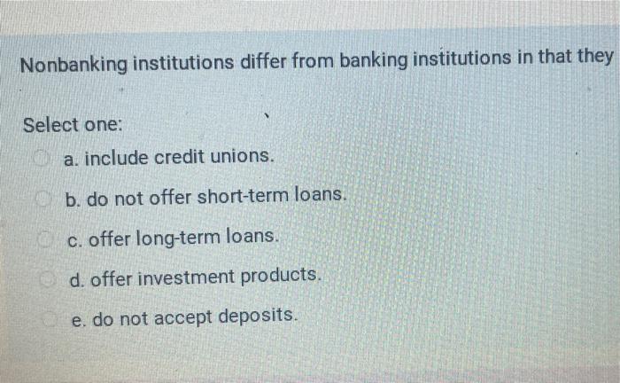  Nonbanking institutions differ from banking institutions in that they Select one: