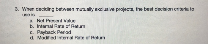  3. When deciding between mutually exclusive projects, the best decision criteria