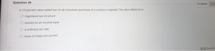  Question 39 0.5 points A 15 percent value added tax on