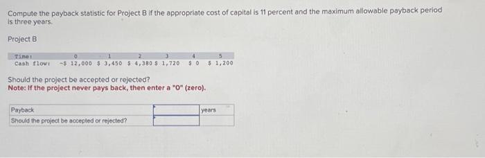  Compute the payback statistic for Project B if the appropriate cost