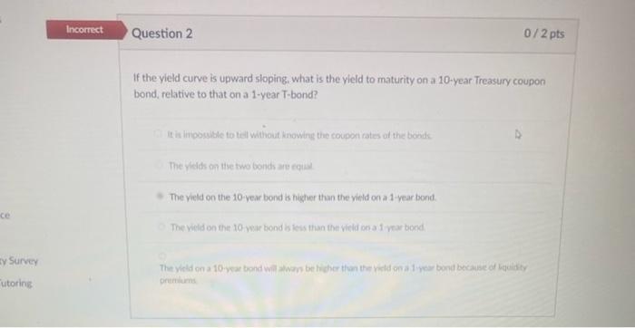  Incorrect Question 2 0/2 pts If the yield curve is upward