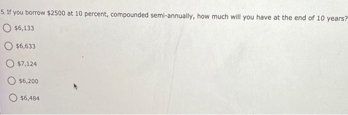  5. If you borrow $2500 at 10 percent, compounded semi-annually, how