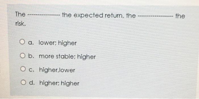  The risk. the expected return, the the O a. lower; higher