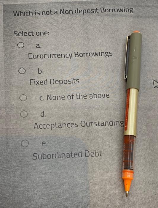  Which is not a Non deposit Borrowing Select one: a. Eurocurrency