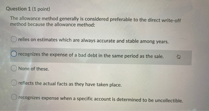  Question 1 (1 point) The allowance method generally is considered preferable