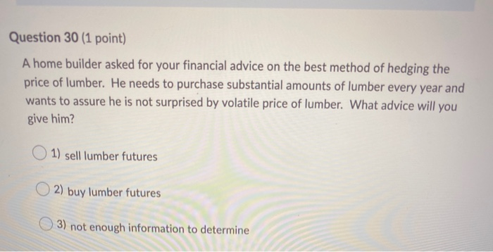  Question 30 (1 point) A home builder asked for your financial
