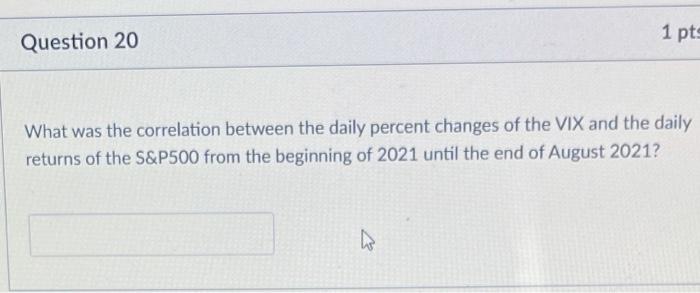  1 pts Question 20 What was the correlation between the daily