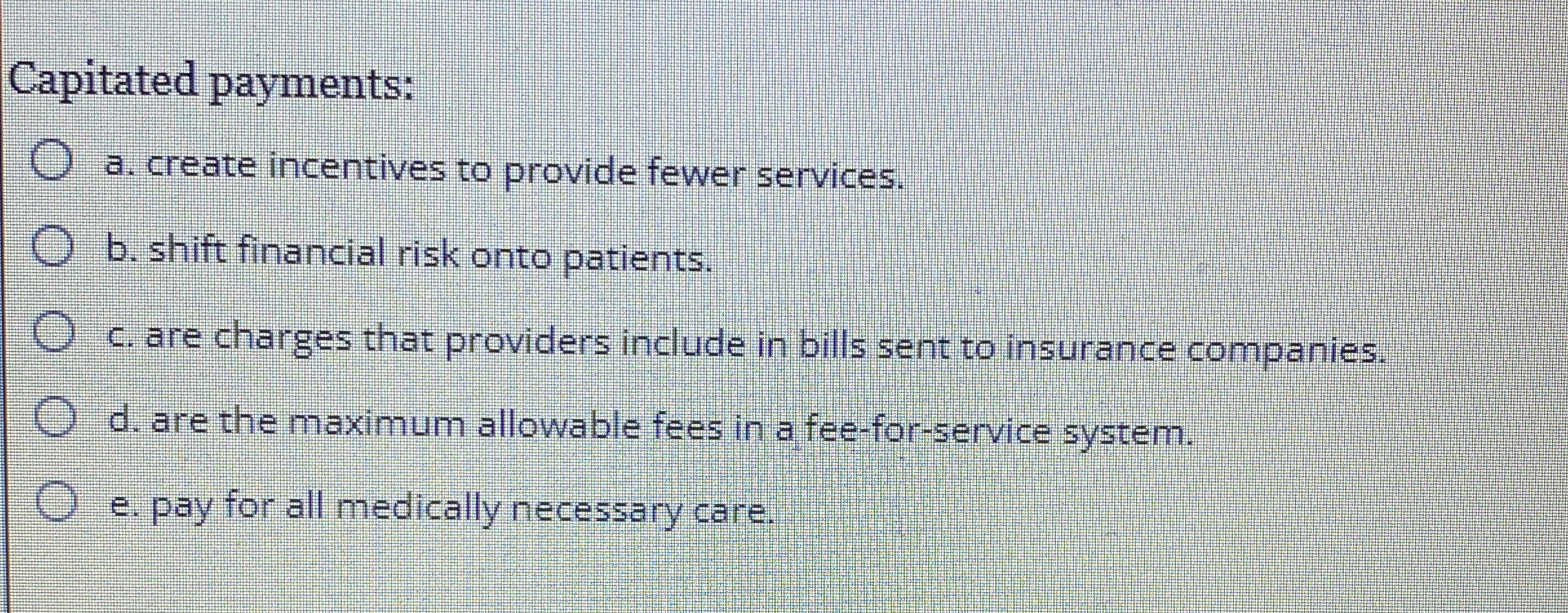 Capitated payments: a. create incentives to provide fewer services. b. shift