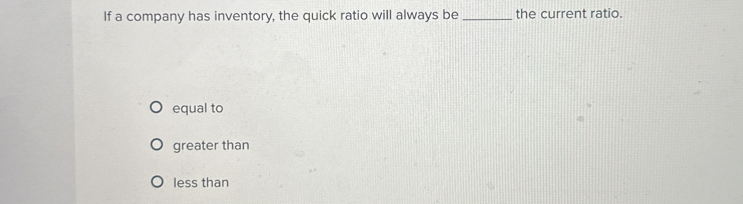  If a company has inventory, the quick ratio will always be