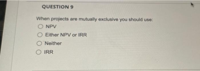  QUESTION 9 When projects are mutually exclusive you should use: O