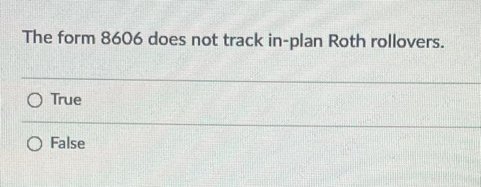  The form 8606 does not track in-plan Roth rollovers. O True