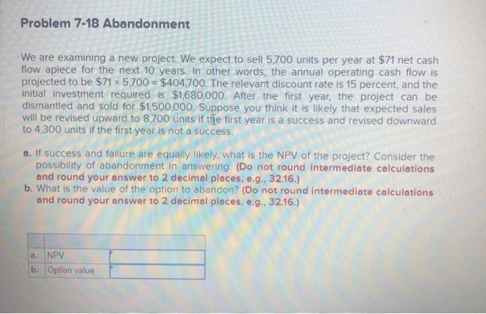 Problem 7-18 Abandonment We are examining a new project. We expect