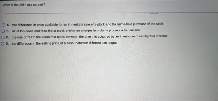  What is the bid -ask spread? O A. the difference in