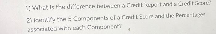  1) What is the difference between a Credit Report and a