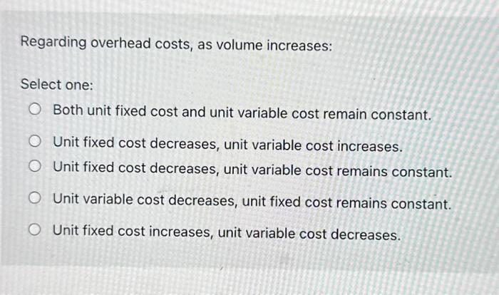  Regarding overhead costs, as volume increases: Select one: Both unit fixed