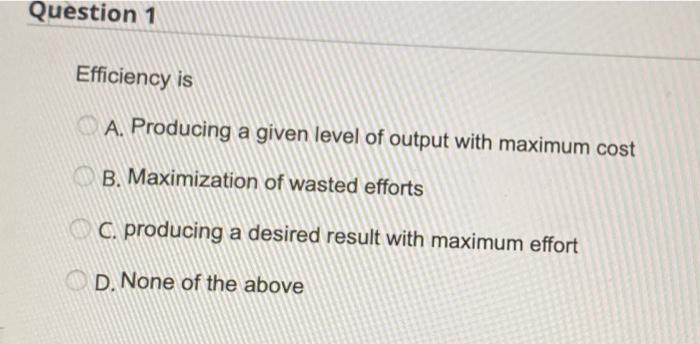  Question 1 Efficiency is A. Producing a given level of output