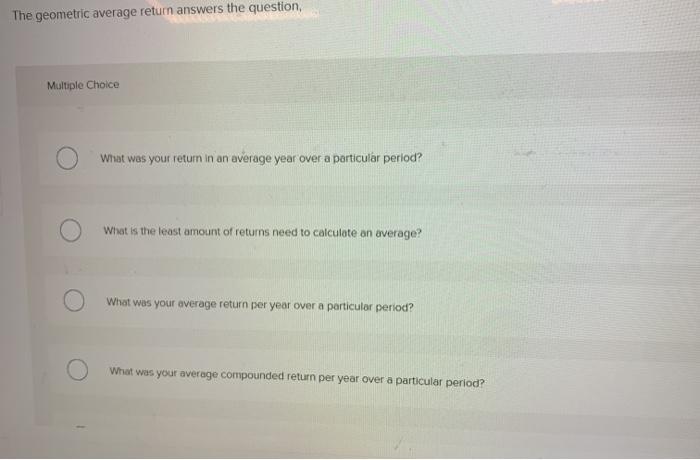  The geometric average return answers the question, Multiple Choice What was