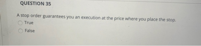  QUESTION 35 A stop order guarantees you an execution at the