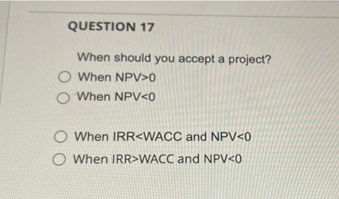  QUESTION 17 When should you accept a project? O When NPV>0