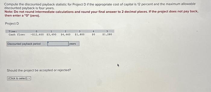  Compute the discounted payback statistic for Project D if the appropriate
