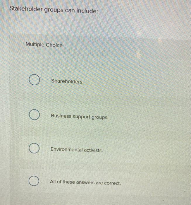  Stakeholder groups can include: Multiple Choice O O Shareholders. O Business