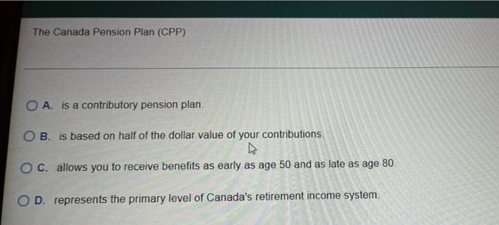  The Canada Pension Plan (CPP) O A. is a contributory pension