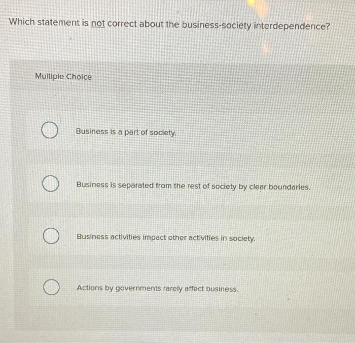  Which statement is not correct about the business-society interdependence? Multiple Choice