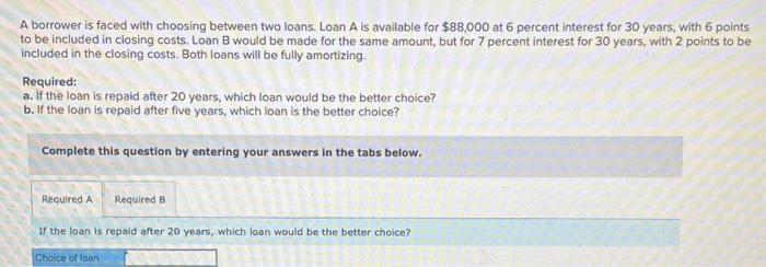  A borrower is faced with choosing between two loans. Loan A