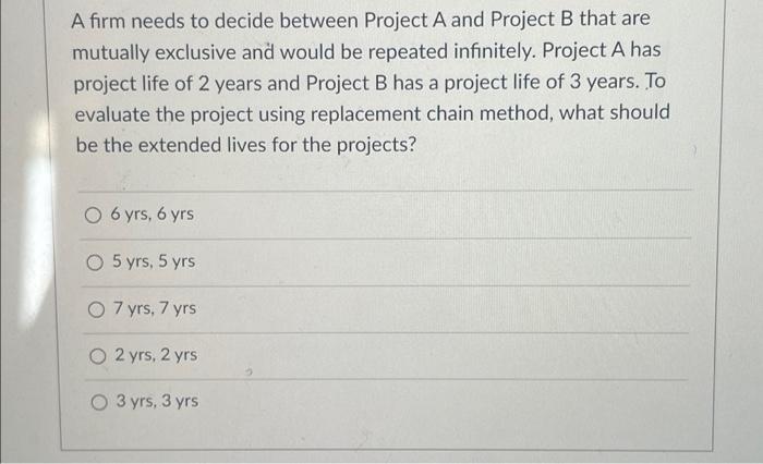  A firm needs to decide between Project A and Project B