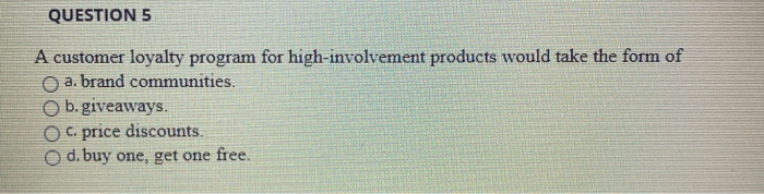  QUESTION 5 A customer loyalty program for high-involvement products would take