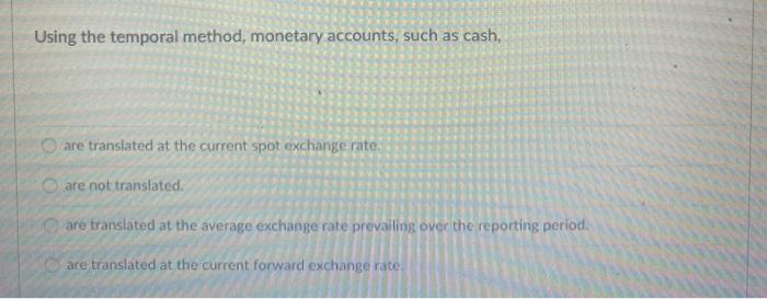  Using the temporal method, monetary accounts, such as cash, are translated