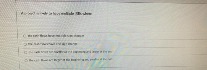  A project is likely to have multiple IRRs when: the cash