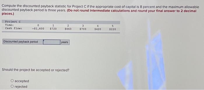  Compute the discounted payback statistic for Project Cif the appropriate cost