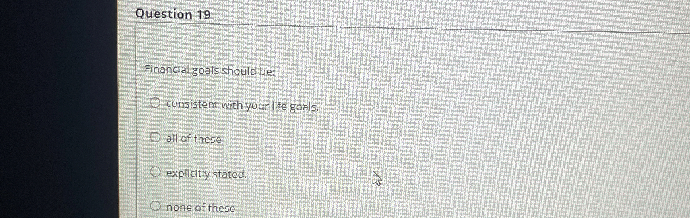  Question 19 Financial goals should be: consistent with your life goals.