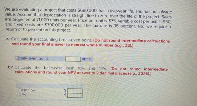  We are evaluating a project that costs $690,000, has a five-year