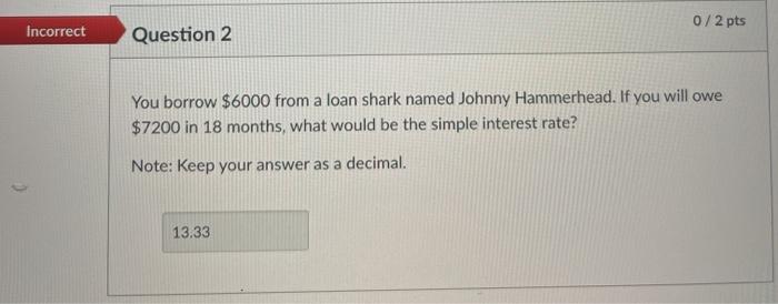  0/2 pts Incorrect Question 2 You borrow $6000 from a loan