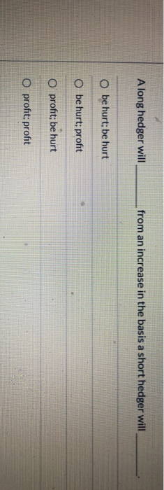  A long hedger will from an increase in the basis a