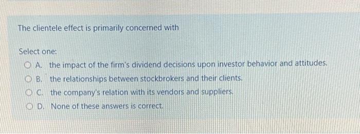  The clientele effect is primarily concerned with Select one: 0 A,