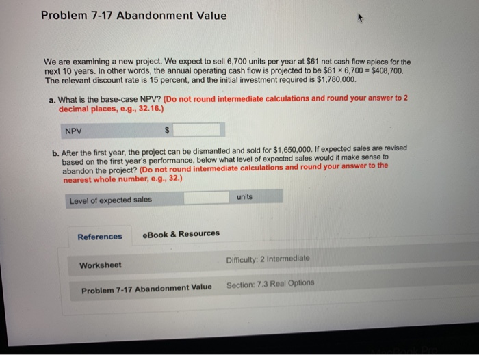  Problem 7-17 Abandonment Value We are examining a new project. We