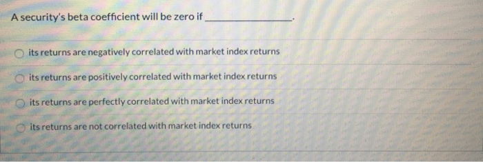  A security's beta coefficient will be zero if __ its returns