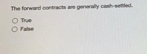  The forward contracts are generally cash-settled. O True False When futures