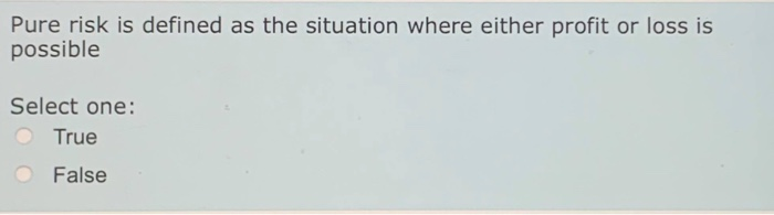 the severity of a loss. Select one: True False Pure risk is
