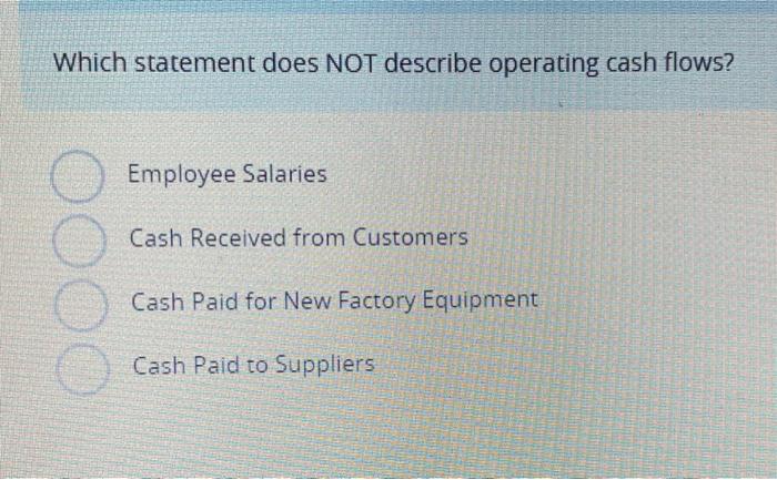  Which statement does NOT describe operating cash flows? Employee Salaries Cash