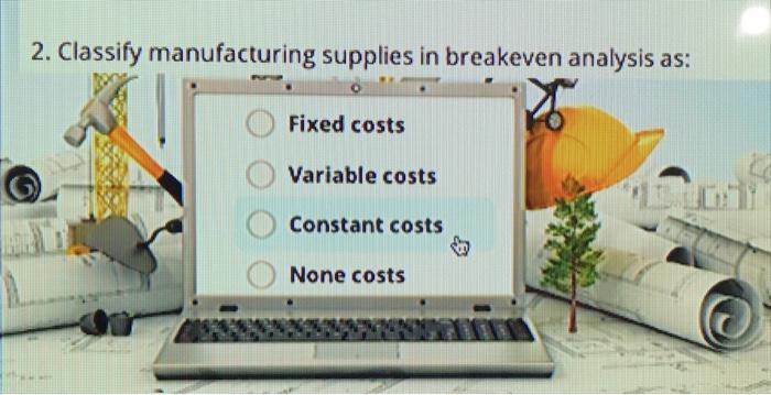  2. Classify manufacturing supplies in breakeven analysis Fixed costs Variable costs