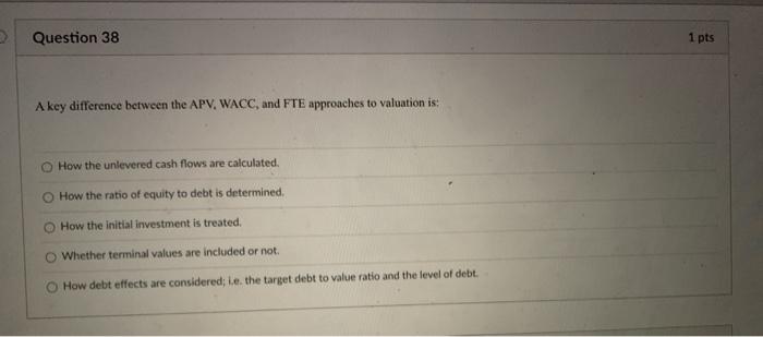  Question 38 1 pts A key difference between the APV, WACC,