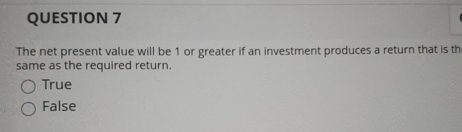  QUESTION 7 The net present value will be 1 or greater