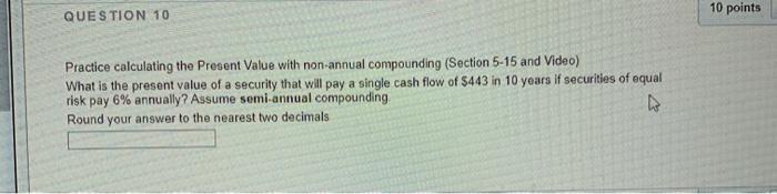  QUESTION 10 10 points Practice calculating the Present Value with non-annual