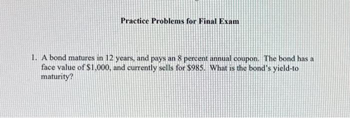  Practice Problems for Final Exam 1. A bond matures in 12