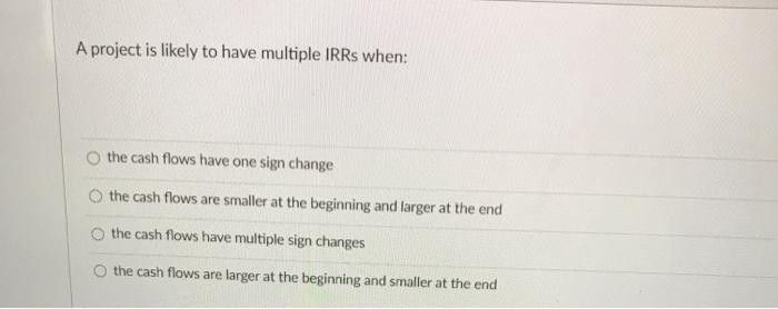 A project is likely to have multiple IRRs when: the cash