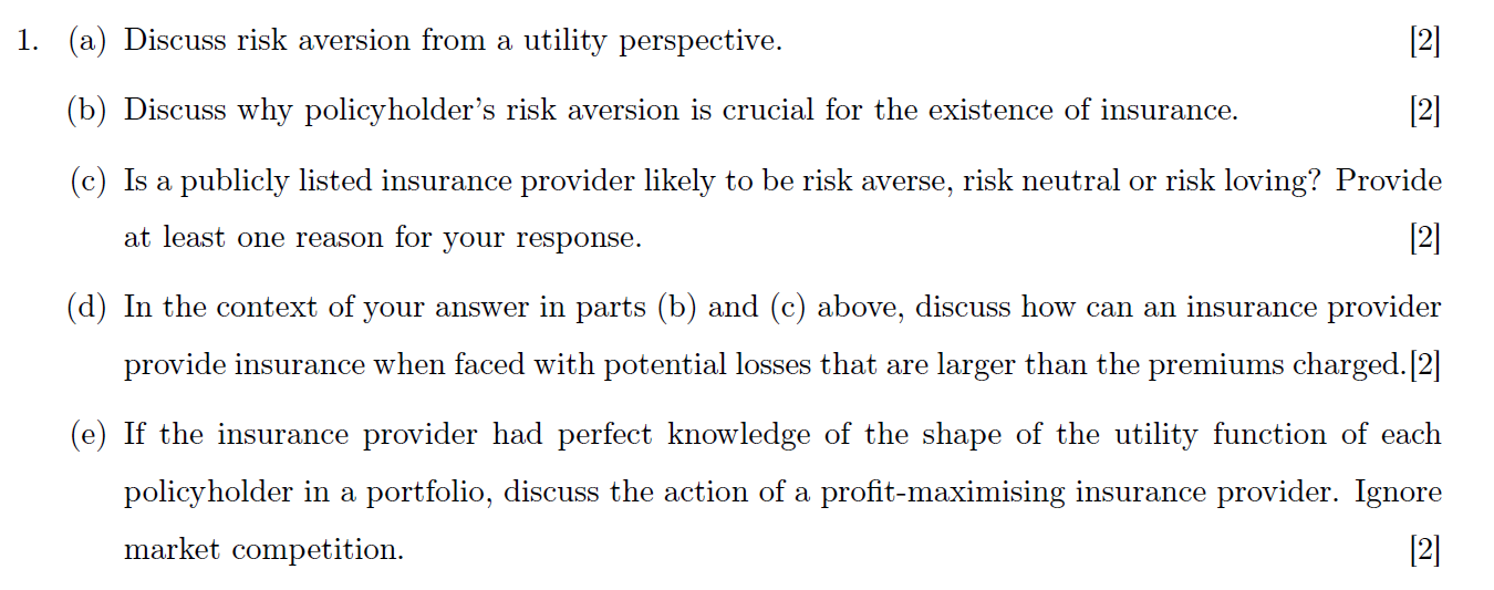  1. (a) Discuss risk aversion from a utility perspective. [2] (b)